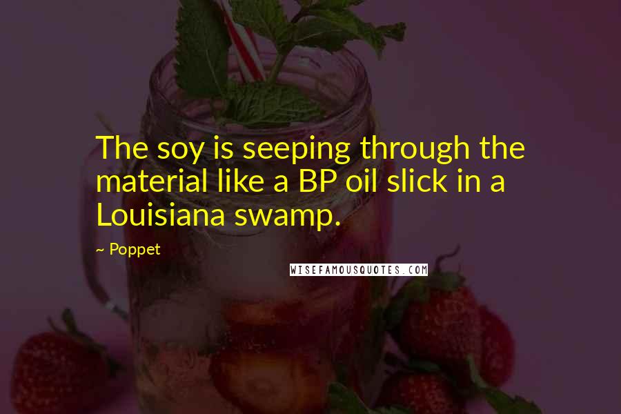 Poppet Quotes: The soy is seeping through the material like a BP oil slick in a Louisiana swamp.
