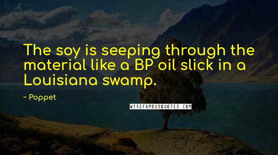 Poppet Quotes: The soy is seeping through the material like a BP oil slick in a Louisiana swamp.