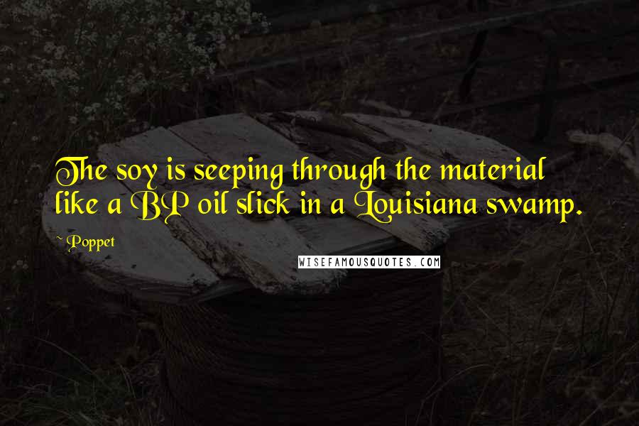 Poppet Quotes: The soy is seeping through the material like a BP oil slick in a Louisiana swamp.