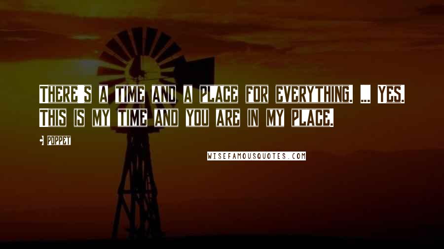 Poppet Quotes: There's a time and a place for everything. ... Yes. This is my time and you are in my place.