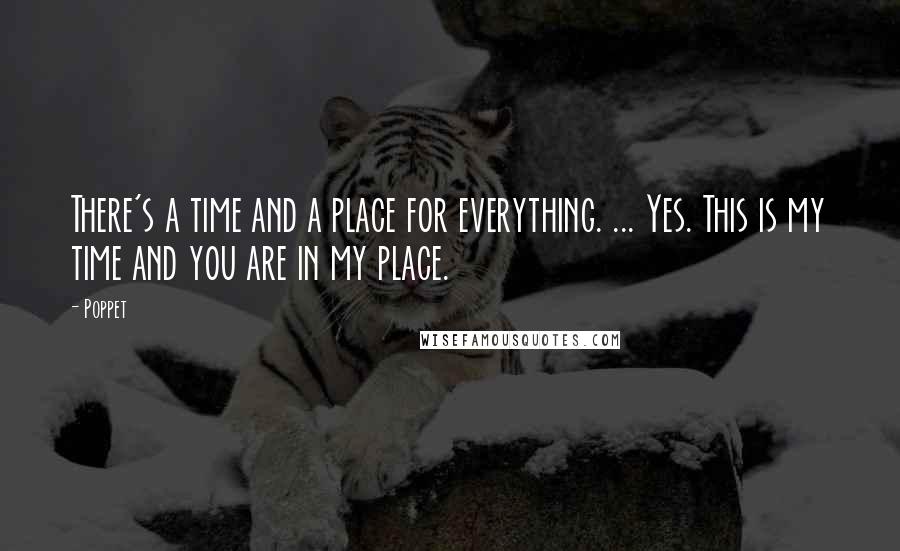 Poppet Quotes: There's a time and a place for everything. ... Yes. This is my time and you are in my place.