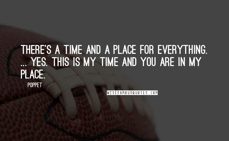 Poppet Quotes: There's a time and a place for everything. ... Yes. This is my time and you are in my place.