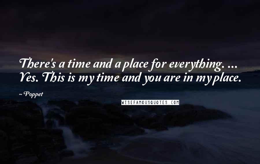 Poppet Quotes: There's a time and a place for everything. ... Yes. This is my time and you are in my place.
