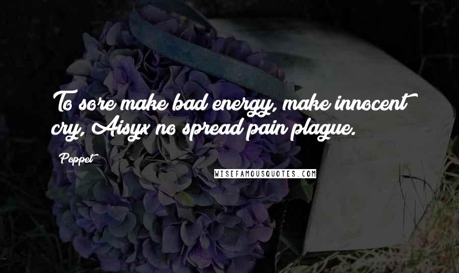 Poppet Quotes: To sore make bad energy, make innocent cry, Aisyx no spread pain plague.