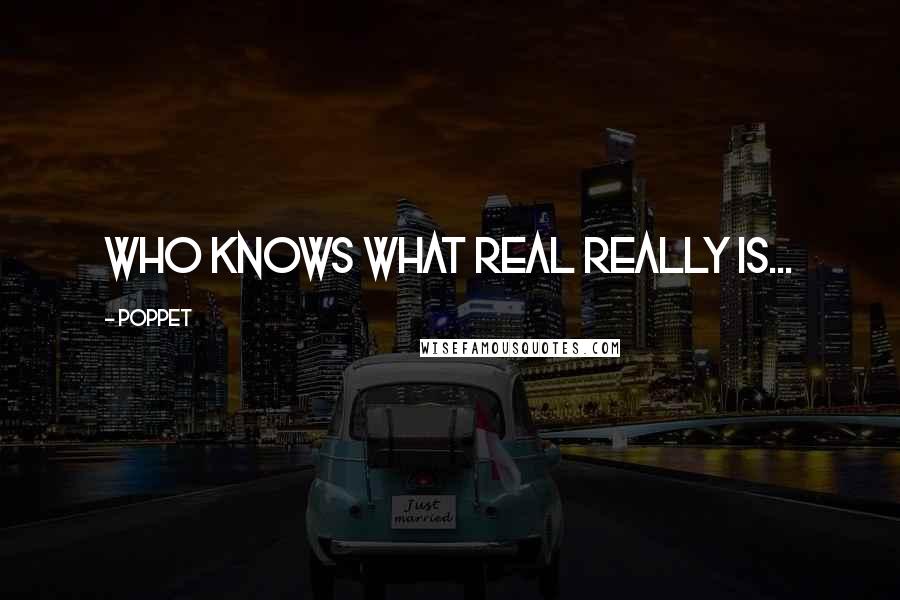 Poppet Quotes: Who knows what real really is...