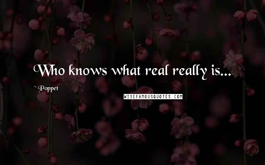 Poppet Quotes: Who knows what real really is...
