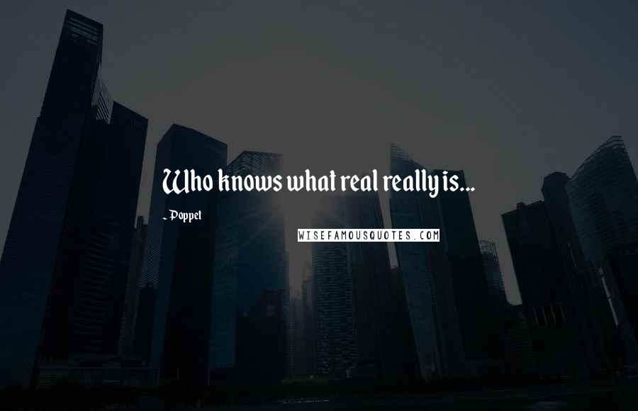 Poppet Quotes: Who knows what real really is...