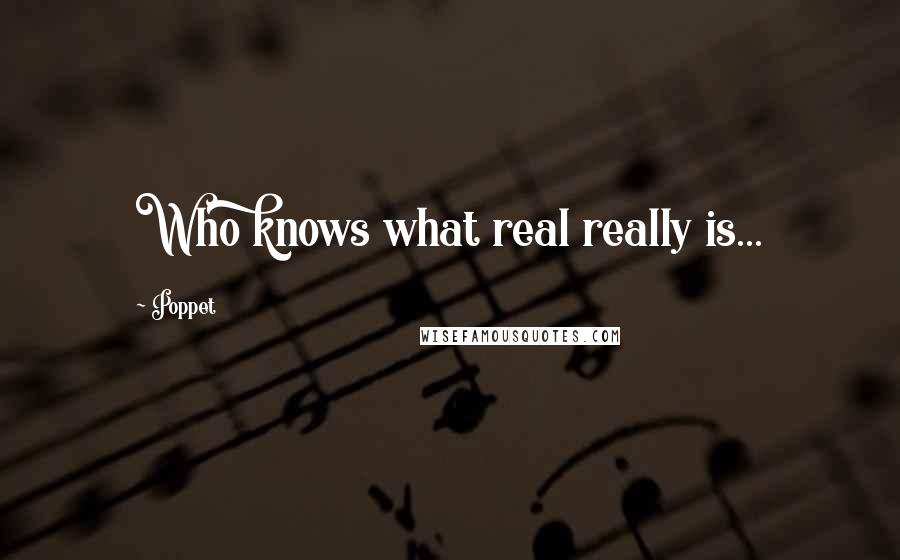 Poppet Quotes: Who knows what real really is...
