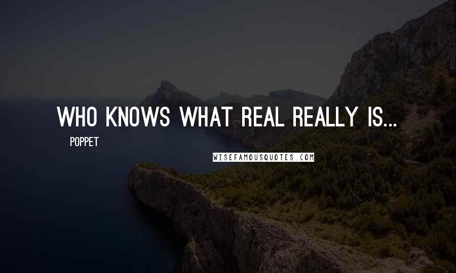 Poppet Quotes: Who knows what real really is...