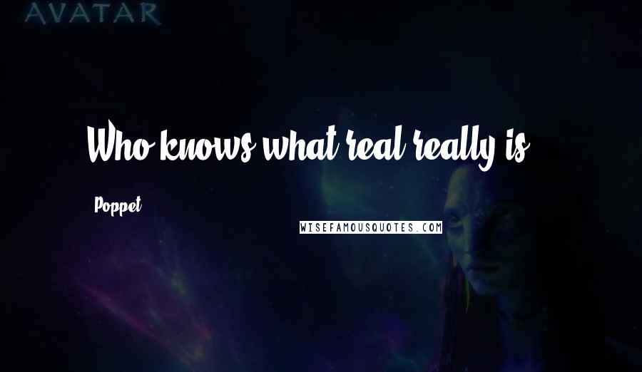 Poppet Quotes: Who knows what real really is...