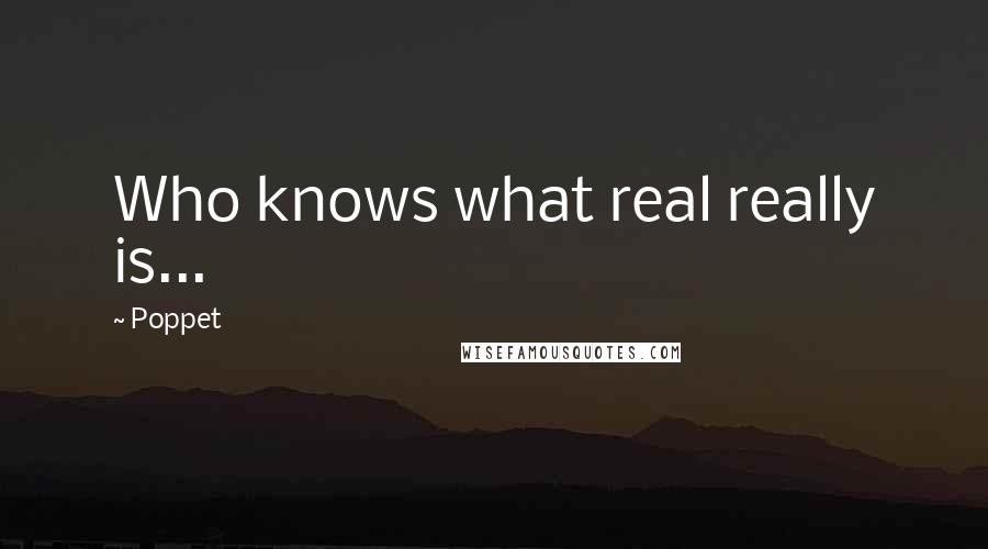 Poppet Quotes: Who knows what real really is...