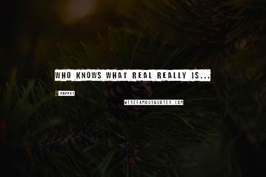 Poppet Quotes: Who knows what real really is...