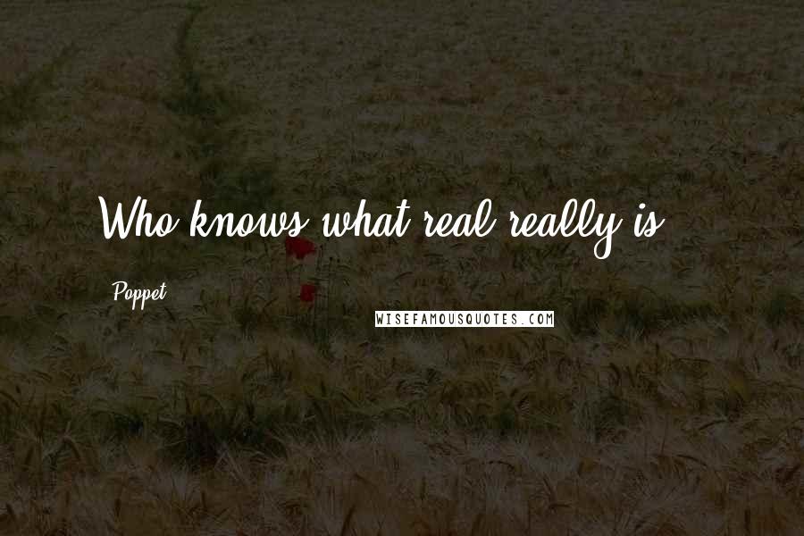 Poppet Quotes: Who knows what real really is...