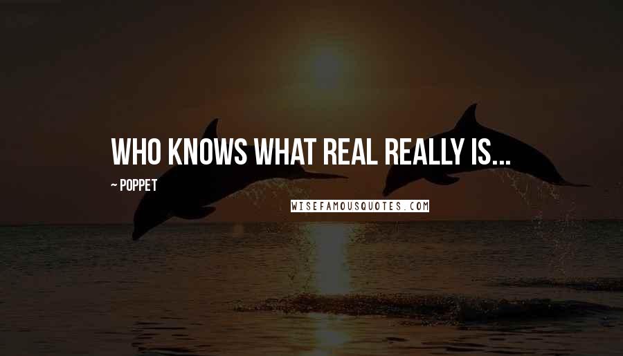 Poppet Quotes: Who knows what real really is...