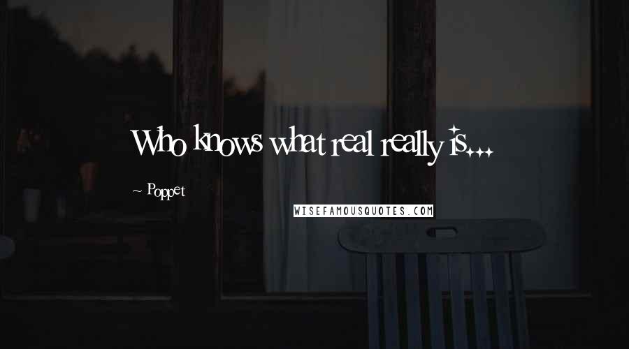 Poppet Quotes: Who knows what real really is...