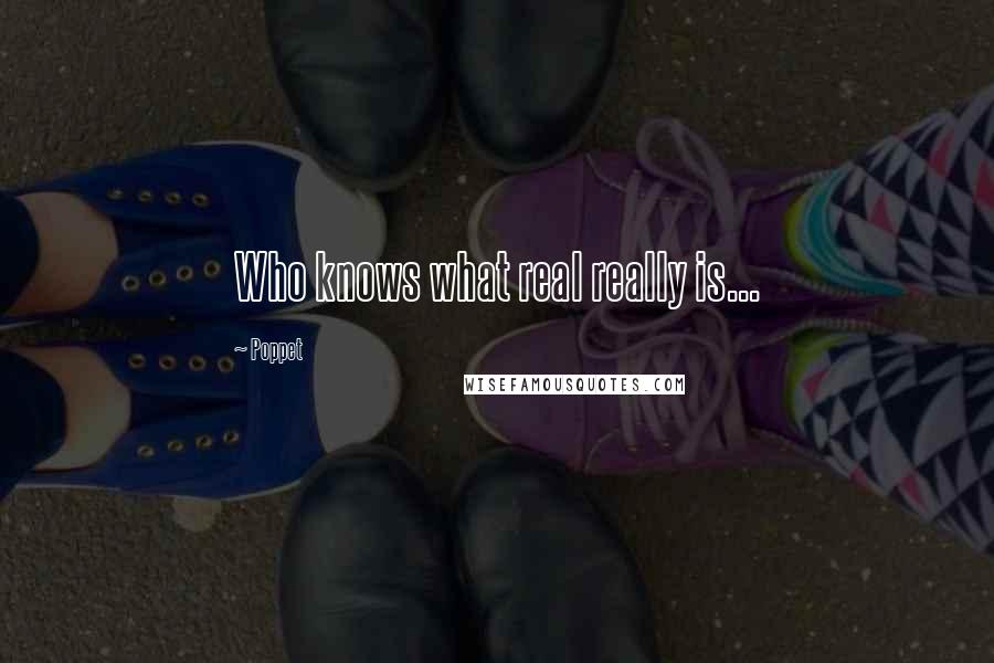 Poppet Quotes: Who knows what real really is...
