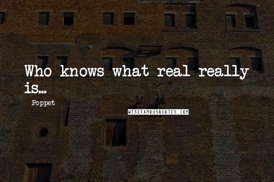 Poppet Quotes: Who knows what real really is...