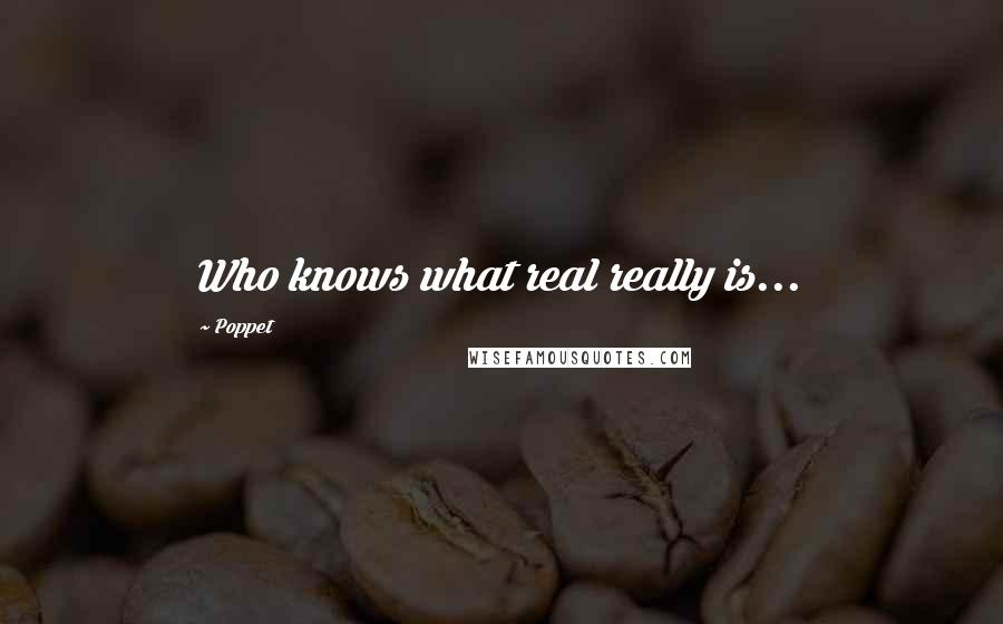 Poppet Quotes: Who knows what real really is...