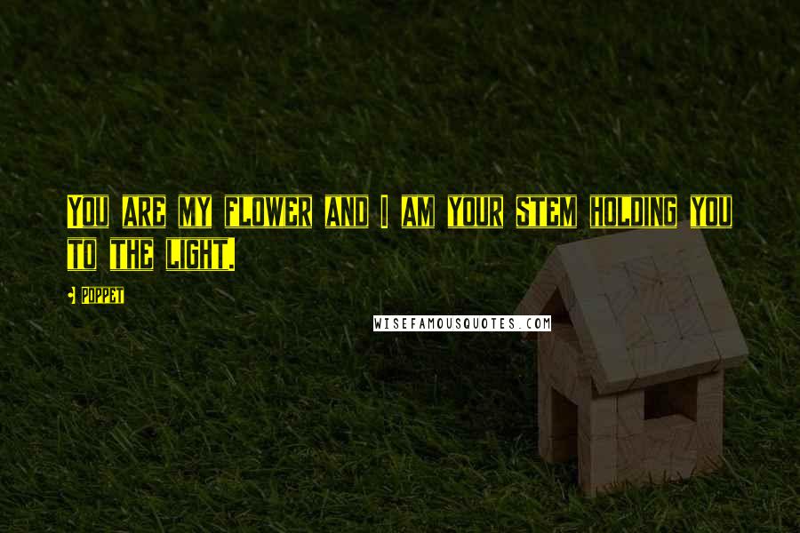 Poppet Quotes: You are my flower and I am your stem holding you to the light.