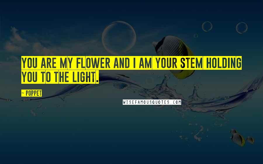 Poppet Quotes: You are my flower and I am your stem holding you to the light.