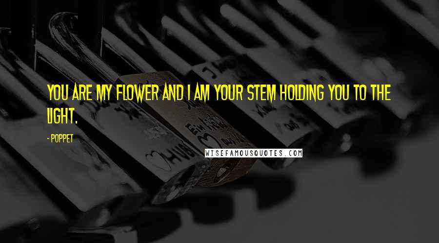 Poppet Quotes: You are my flower and I am your stem holding you to the light.