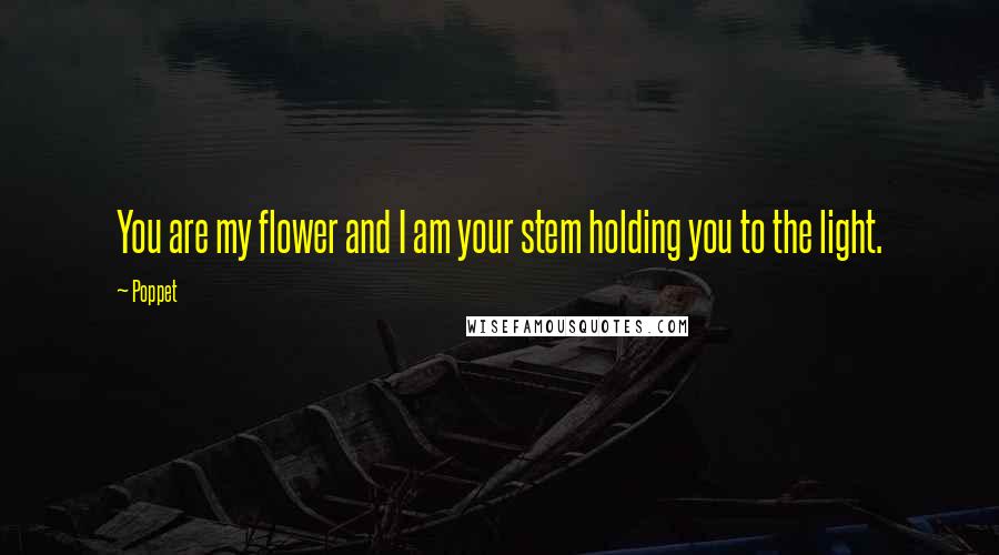 Poppet Quotes: You are my flower and I am your stem holding you to the light.