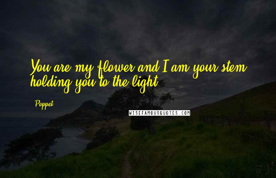Poppet Quotes: You are my flower and I am your stem holding you to the light.