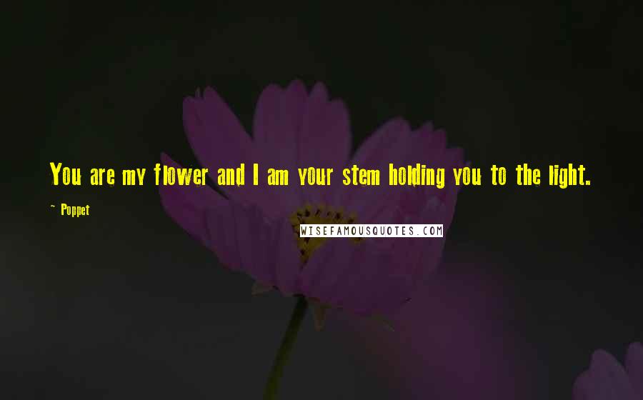 Poppet Quotes: You are my flower and I am your stem holding you to the light.