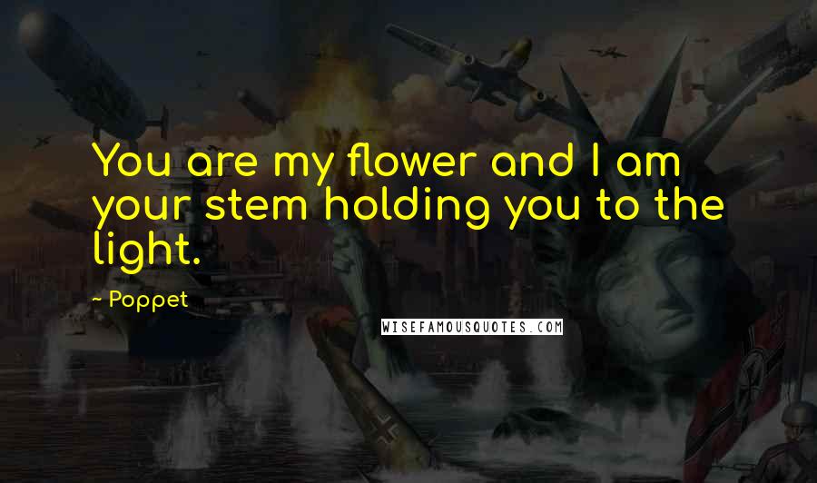 Poppet Quotes: You are my flower and I am your stem holding you to the light.