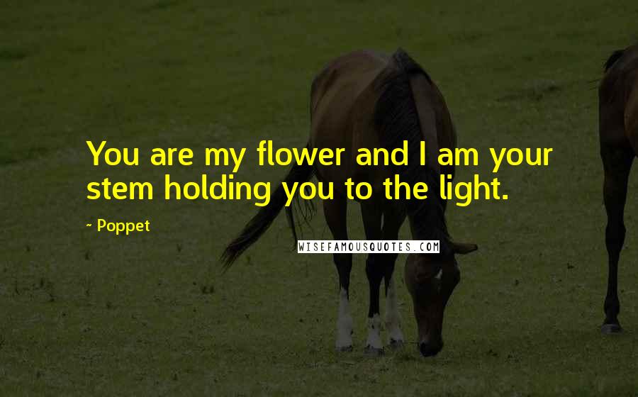 Poppet Quotes: You are my flower and I am your stem holding you to the light.