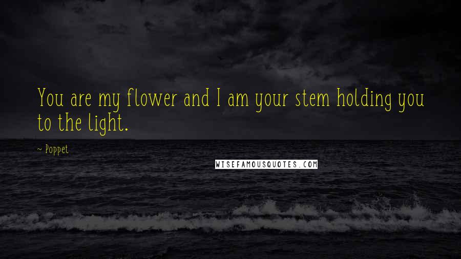 Poppet Quotes: You are my flower and I am your stem holding you to the light.