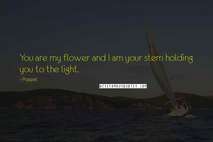 Poppet Quotes: You are my flower and I am your stem holding you to the light.