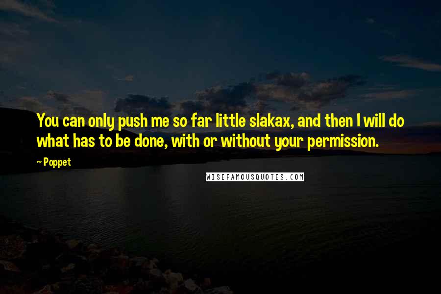 Poppet Quotes: You can only push me so far little slakax, and then I will do what has to be done, with or without your permission.