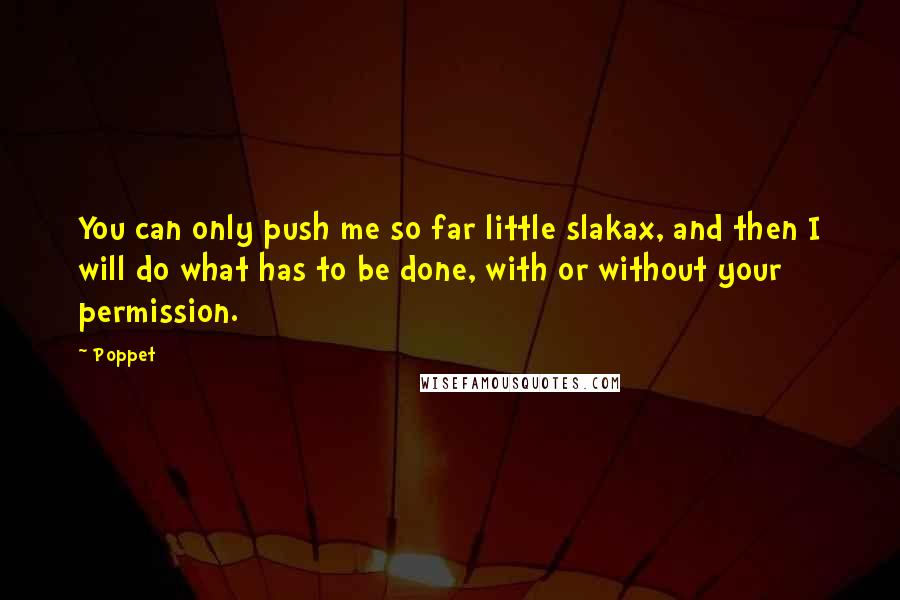 Poppet Quotes: You can only push me so far little slakax, and then I will do what has to be done, with or without your permission.