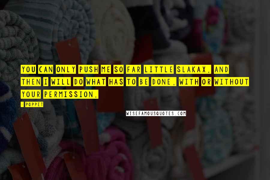 Poppet Quotes: You can only push me so far little slakax, and then I will do what has to be done, with or without your permission.