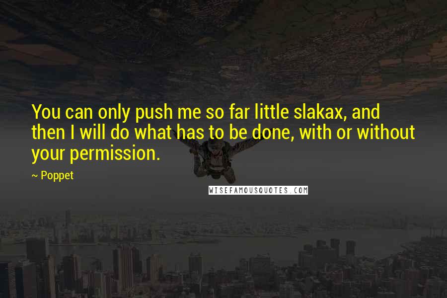 Poppet Quotes: You can only push me so far little slakax, and then I will do what has to be done, with or without your permission.