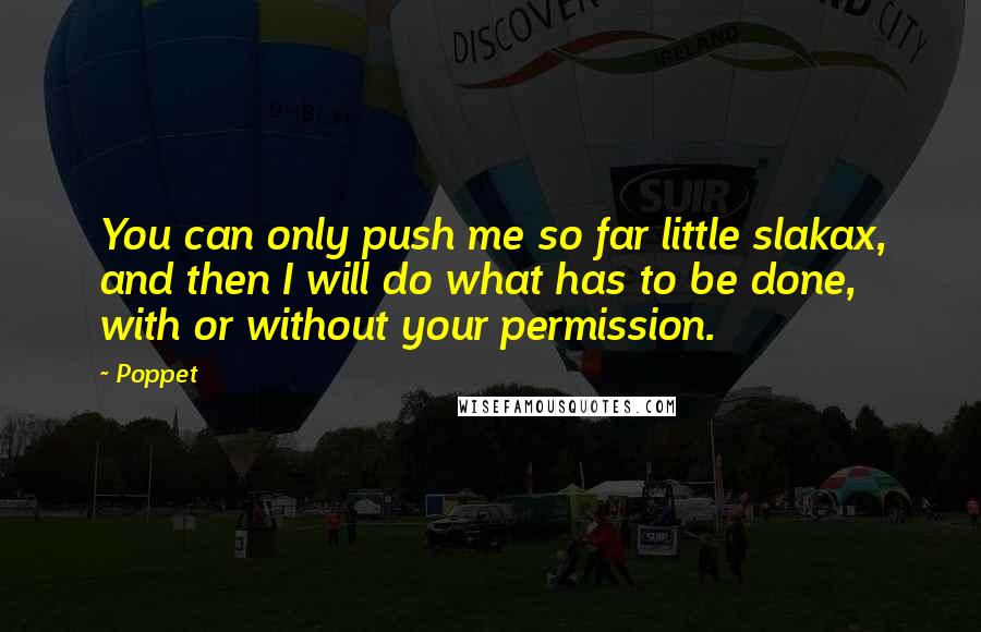 Poppet Quotes: You can only push me so far little slakax, and then I will do what has to be done, with or without your permission.