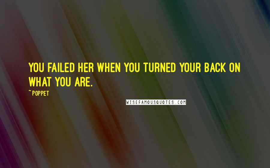 Poppet Quotes: You failed her when you turned your back on what you are.