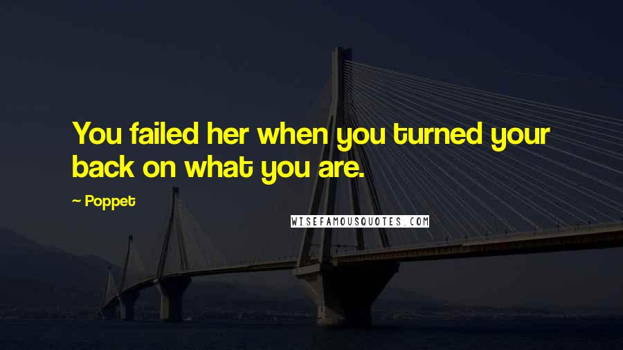 Poppet Quotes: You failed her when you turned your back on what you are.