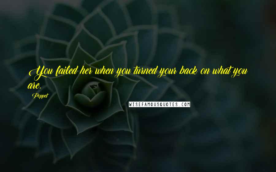 Poppet Quotes: You failed her when you turned your back on what you are.