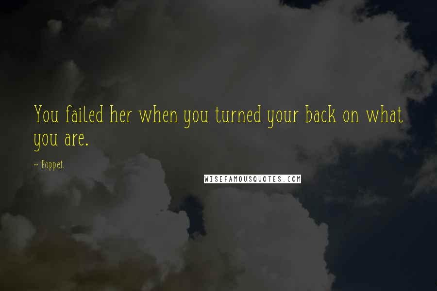 Poppet Quotes: You failed her when you turned your back on what you are.