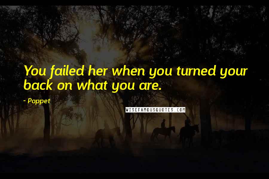 Poppet Quotes: You failed her when you turned your back on what you are.