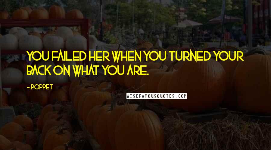 Poppet Quotes: You failed her when you turned your back on what you are.