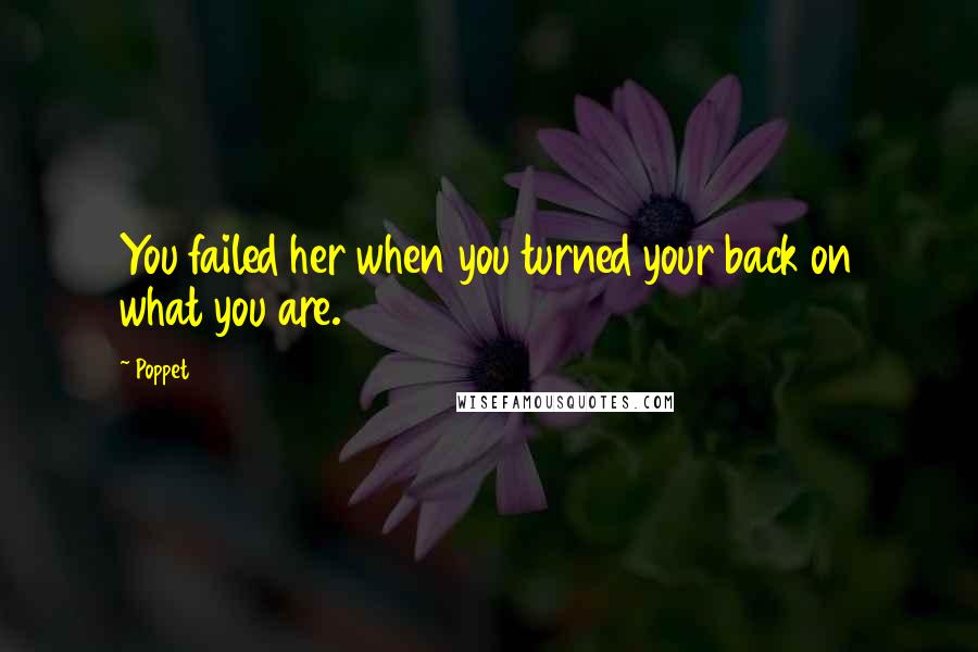 Poppet Quotes: You failed her when you turned your back on what you are.