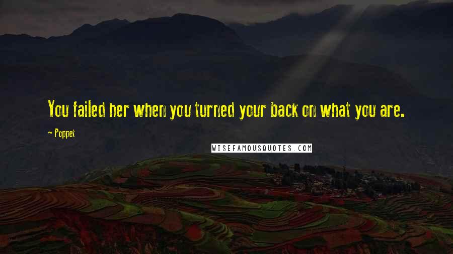 Poppet Quotes: You failed her when you turned your back on what you are.