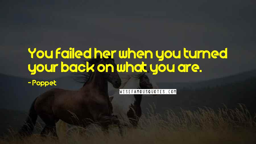 Poppet Quotes: You failed her when you turned your back on what you are.