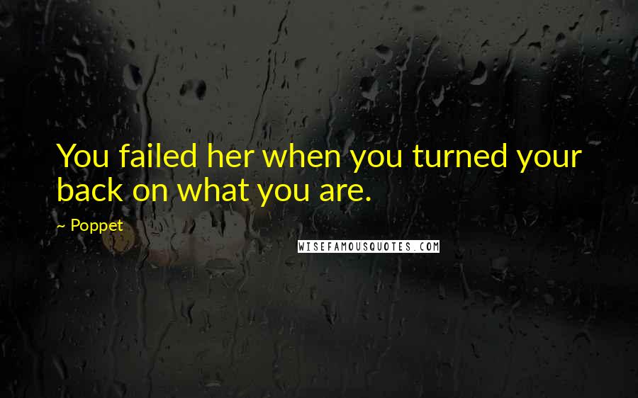 Poppet Quotes: You failed her when you turned your back on what you are.