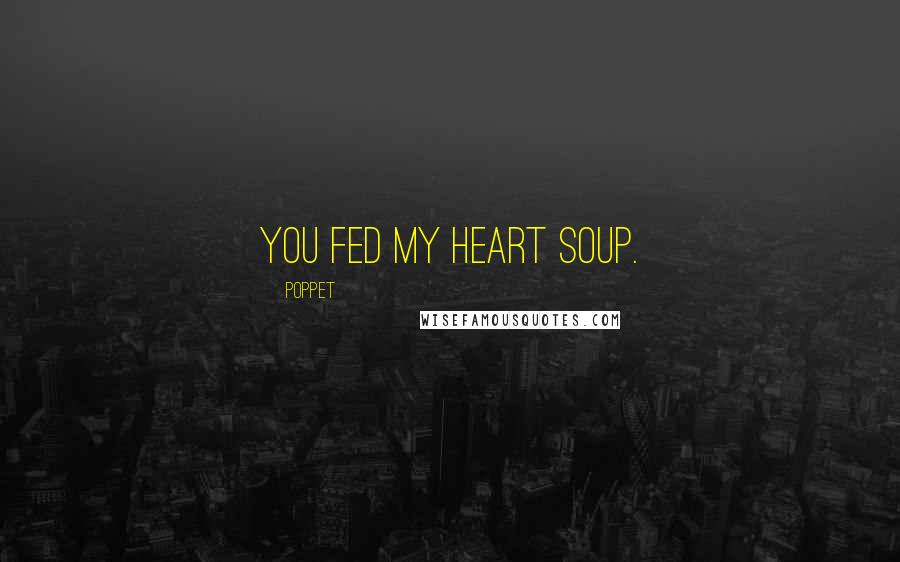 Poppet Quotes: You fed my heart soup.