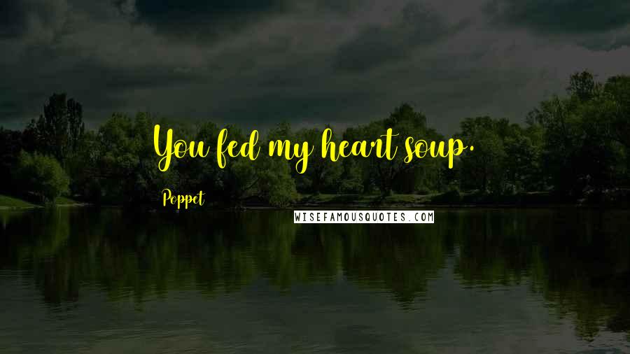 Poppet Quotes: You fed my heart soup.