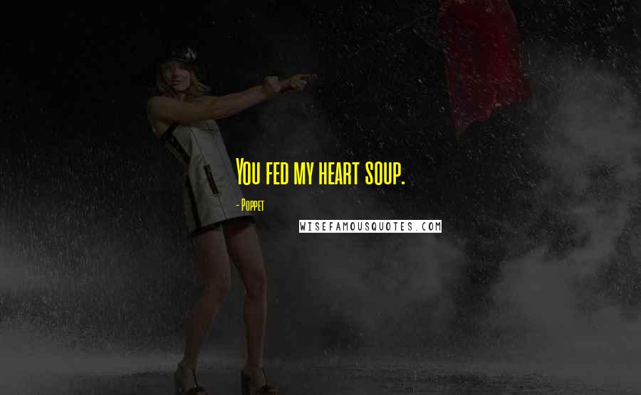 Poppet Quotes: You fed my heart soup.